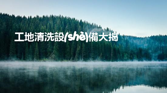 工地清洗設(shè)備大揭秘？好用哭了！